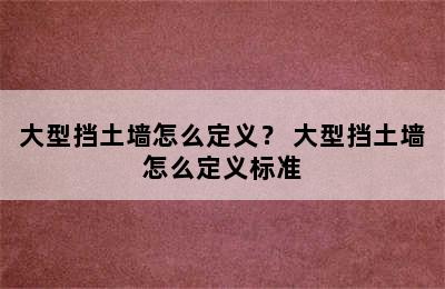 大型挡土墙怎么定义？ 大型挡土墙怎么定义标准